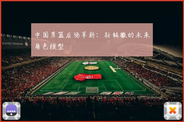 中国男篮后场革新：孙铭徽的未来角色模型