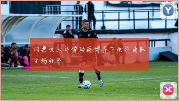 门票收入与赞助商博弈下的河南队主场经济