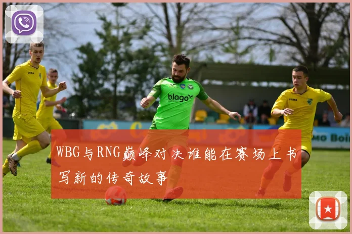 WBG与RNG巅峰对决谁能在赛场上书写新的传奇故事