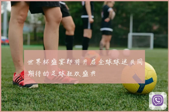 世界杯盛宴即将开启全球球迷共同期待的足球狂欢盛典