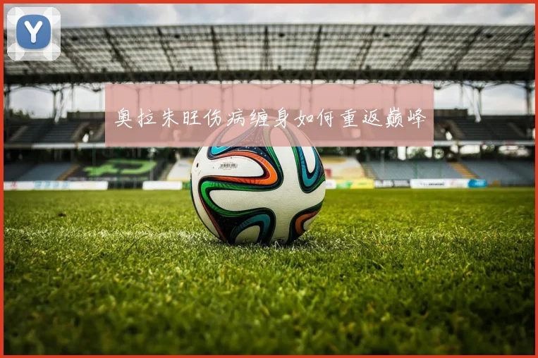 奥拉朱旺伤病缠身如何重返巅峰