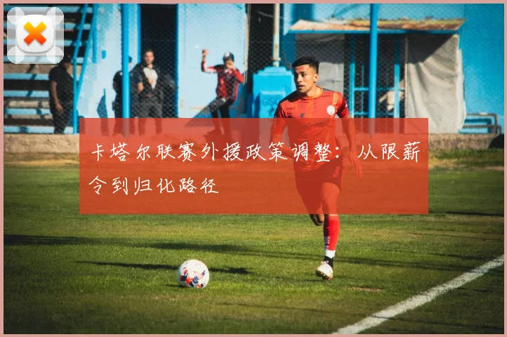卡塔尔联赛外援政策调整：从限薪令到归化路径
