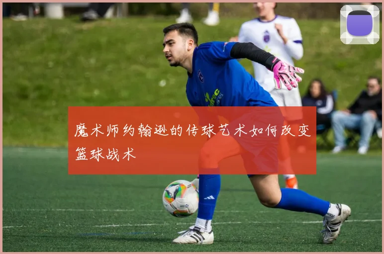 魔术师约翰逊的传球艺术如何改变篮球战术