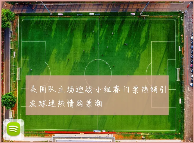 美国队主场迎战小组赛门票热销引发球迷热情购票潮