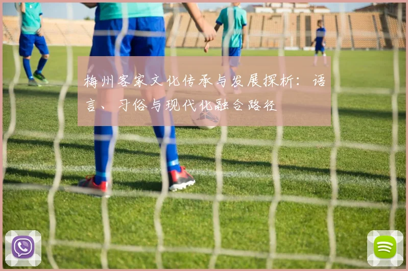 梅州客家文化传承与发展探析：语言、习俗与现代化融合路径