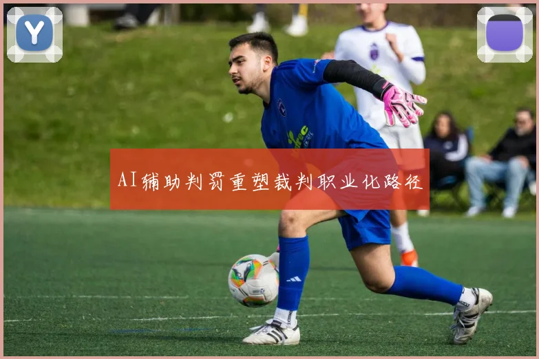 AI辅助判罚重塑裁判职业化路径