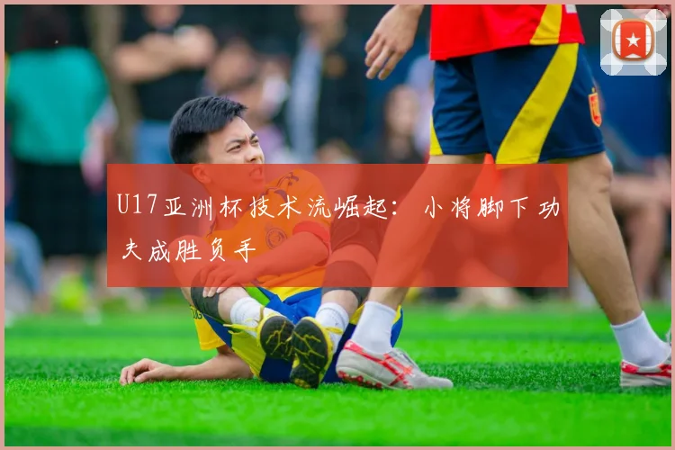 U17亚洲杯技术流崛起：小将脚下功夫成胜负手