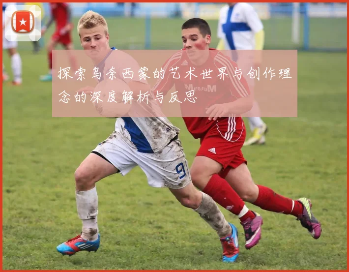 探索乌奈西蒙的艺术世界与创作理念的深度解析与反思