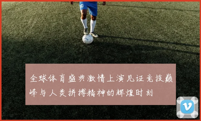 全球体育盛典激情上演见证竞技巅峰与人类拼搏精神的辉煌时刻