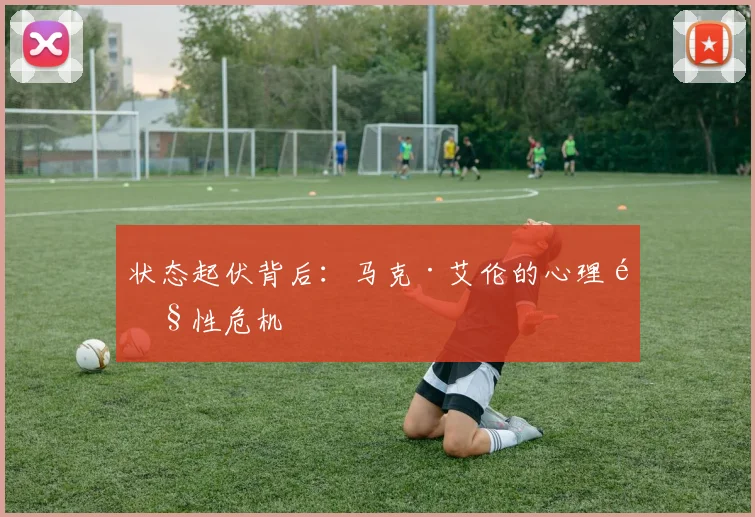 状态起伏背后：马克·艾伦的心理韧性危机