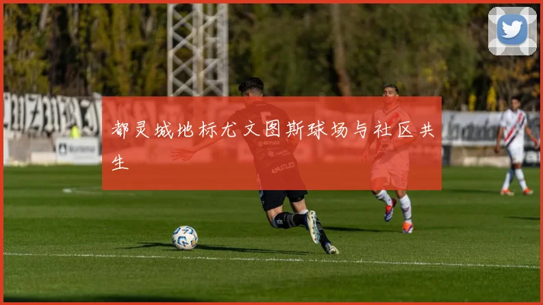 都灵城地标尤文图斯球场与社区共生