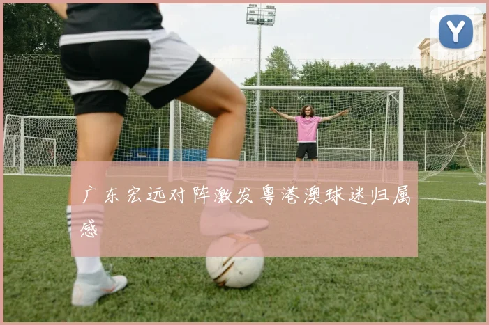 广东宏远对阵激发粤港澳球迷归属感