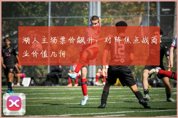 湖人主场票价飙升，对阵焦点战商业价值几何