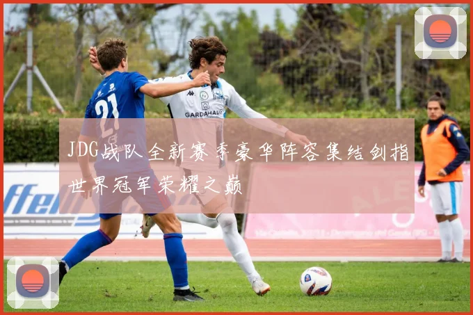 JDG战队全新赛季豪华阵容集结剑指世界冠军荣耀之巅
