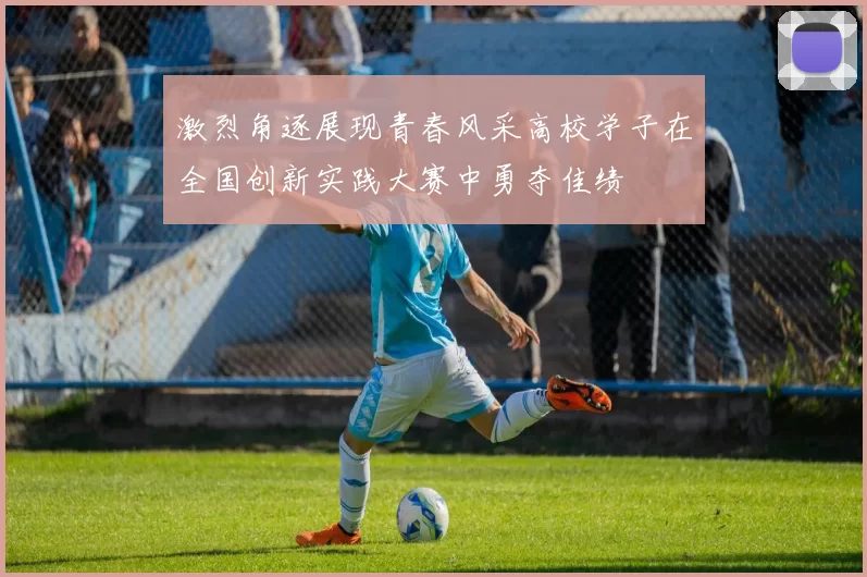 激烈角逐展现青春风采高校学子在全国创新实践大赛中勇夺佳绩