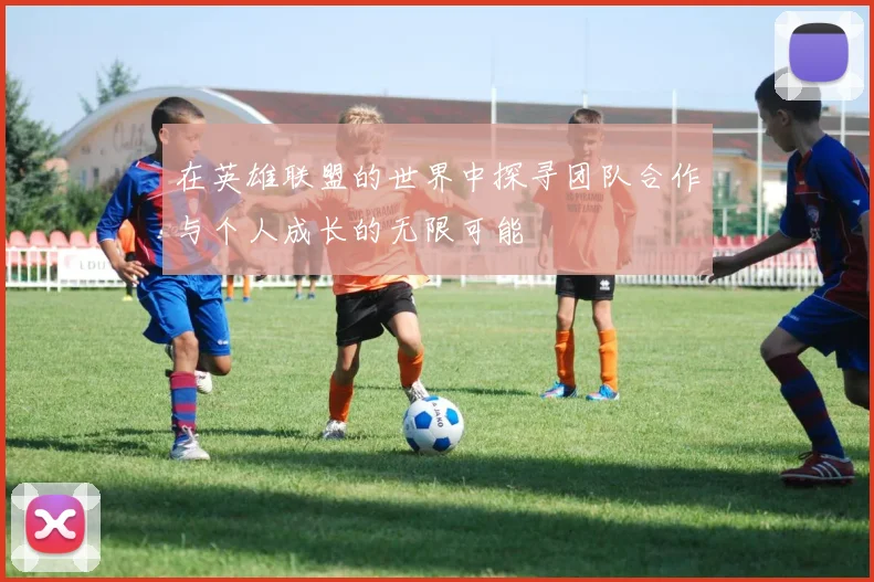 在英雄联盟的世界中探寻团队合作与个人成长的无限可能