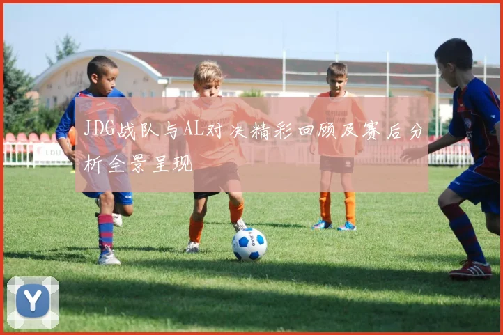 JDG战队与AL对决精彩回顾及赛后分析全景呈现