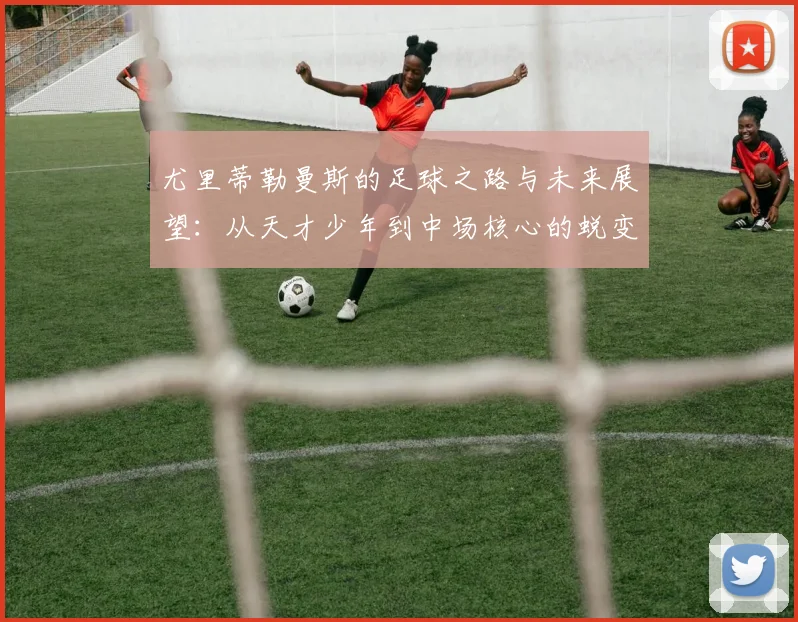 尤里蒂勒曼斯的足球之路与未来展望：从天才少年到中场核心的蜕变与挑战