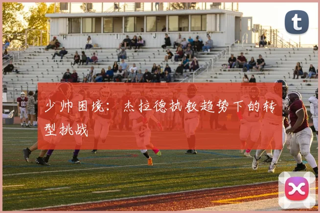 少帅困境：杰拉德执教趋势下的转型挑战